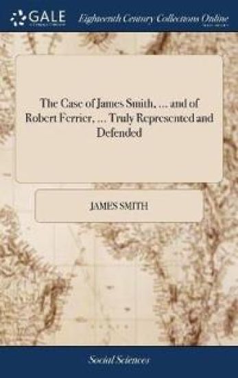 The Case of James Smith, ... and of Robert Ferrier, ... Truly Represented and Defended