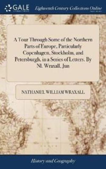 A Tour Through Some of the Northern Parts of Europe, Particularly Copenhagen, Stockholm, and Petersburgh, in a Series of Letters. by Nl. Wraxall, Jun