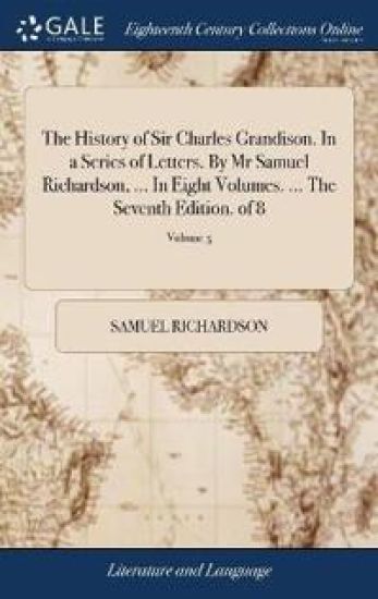 The History of Sir Charles Grandison. in a Series of Letters. by MR Samuel Richardson, ... in Eight Volumes. ... the Seventh Edition. of 8; Volume 5
