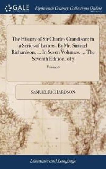 The History of Sir Charles Grandison; In a Series of Letters. by Mr. Samuel Richardson, ... in Seven Volumes. ... the Seventh Edition. of 7; Volume 6