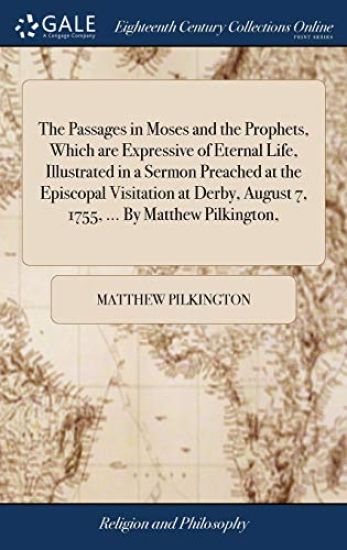 The Passages in Moses and the Prophets, Which are Expressive of Eternal Life, Illustrated in a Sermon Preached at the Episcopal Visitation at Derby, August 7, 1755, ... By Matthew Pilkington,