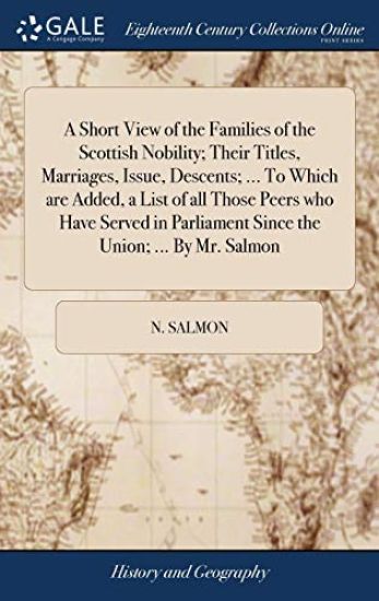 A Short View of the Families of the Scottish Nobility; Their Titles, Marriages, Issue, Descents; ... To Which are Added, a List of all Those Peers who Have Served in Parliament Since the Union; ... By Mr. Salmon