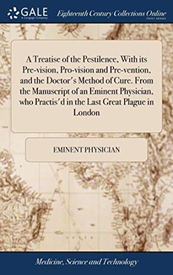 A Treatise of the Pestilence, With its Pre-vision, Pro-vision and Pre-vention, and the Doctor's Method of Cure. From the Manuscript of an Eminent Physician, who Practis'd in the Last Great Plague in London