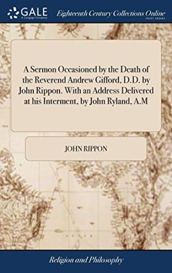 A Sermon Occasioned by the Death of the Reverend Andrew Gifford, D.D. by John Rippon. With an Address Delivered at his Interment, by John Ryland, A.M