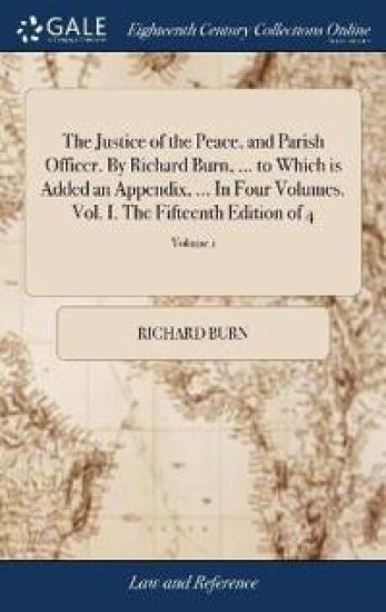 The Justice of the Peace, and Parish Officer. By Richard Burn, ... to Which is Added an Appendix, ... In Four Volumes. Vol. I. The Fifteenth Edition of 4; Volume 1