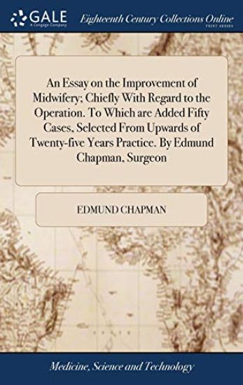 An Essay on the Improvement of Midwifery; Chiefly With Regard to the Operation. To Which are Added Fifty Cases, Selected From Upwards of Twenty-five Years Practice. By Edmund Chapman, Surgeon