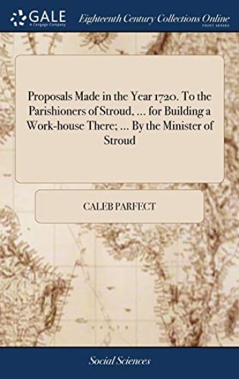 Proposals Made in the Year 1720. To the Parishioners of Stroud, ... for Building a Work-house There; ... By the Minister of Stroud