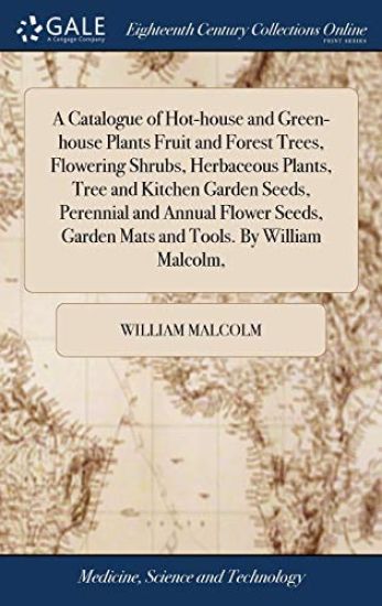 A Catalogue of Hot-house and Green-house Plants Fruit and Forest Trees, Flowering Shrubs, Herbaceous Plants, Tree and Kitchen Garden Seeds, Perennial and Annual Flower Seeds, Garden Mats and Tools. By William Malcolm,