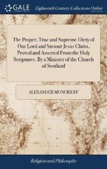 The Proper, True and Supreme Diety of Our Lord and Saviour Jesus Christ, Proved and Asserted From the Holy Scriptures. By a Minister of the Church of Scotland