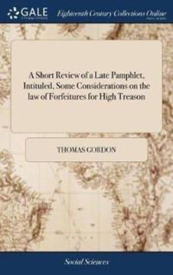 A Short Review of a Late Pamphlet, Intituled, Some Considerations on the law of Forfeitures for High Treason