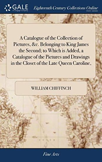 A Catalogue of the Collection of Pictures, &c. Belonging to King James the Second; to Which is Added, a Catalogue of the Pictures and Drawings in the Closet of the Late Queen Caroline,