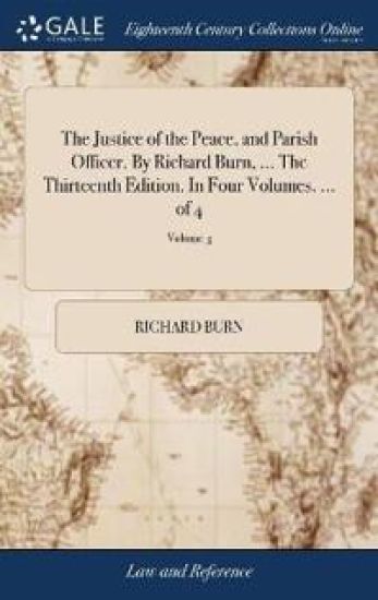 The Justice of the Peace, and Parish Officer. by Richard Burn, ... the Thirteenth Edition. in Four Volumes. ... of 4; Volume 3