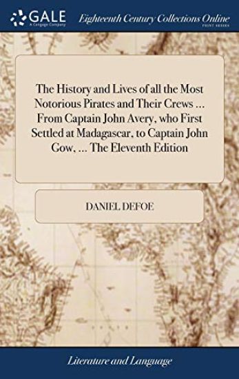 The History and Lives of All the Most Notorious Pirates and Their Crews ... from Captain John Avery, Who First Settled at Madagascar, to Captain John Gow, ... the Eleventh Edition