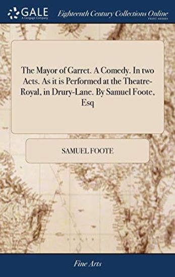 The Mayor of Garret. A Comedy. In two Acts. As it is Performed at the Theatre-Royal, in Drury-Lane. By Samuel Foote, Esq