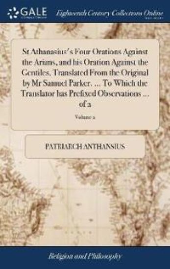St Athanasius's Four Orations Against the Arians, and his Oration Against the Gentiles. Translated From the Original by Mr Samuel Parker. ... To Which the Translator has Prefixed Observations ... of 2; Volume 2
