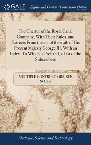The Charter of the Royal Canal Company, with Their Rules, and Extracts from the Act of the 29th of His Present Majesty George III. with an Index. to Which Is Prefixed, a List of the Subscribers