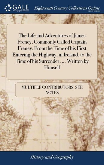 The Life and Adventures of James Freney, Commonly Called Captain Freney. from the Time of His First Entering the Highway, in Ireland, to the Time of His Surrender, ... Written by Himself