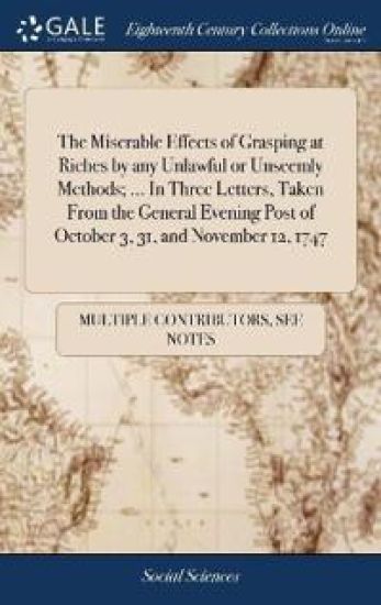 The Miserable Effects of Grasping at Riches by any Unlawful or Unseemly Methods; ... In Three Letters, Taken From the General Evening Post of October 3, 31, and November 12, 1747