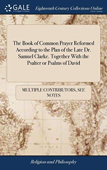 The Book of Common Prayer Reformed According to the Plan of the Late Dr. Samuel Clarke. Together with the Psalter or Psalms of David