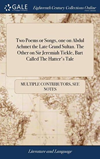 Two Poems or Songs, One on Abdul Achmet the Late Grand Sultan. the Other on Sir Jeremiah Tickle, Bart Called the Hatter's Tale