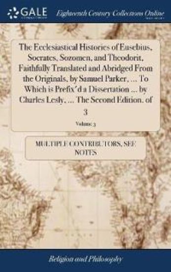 The Ecclesiastical Histories of Eusebius, Socrates, Sozomen, and Theodorit, Faithfully Translated and Abridged from the Originals, by Samuel Parker, ... to Which Is Prefix'd a Dissertation ... by Charles Lesly, ... the Second Edition. of 3; Volume 3