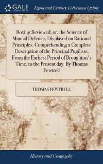 Boxing Reviewed; or, the Science of Manual Defence, Displayed on Rational Principles. Comprehending a Complete Description of the Principal Pugilists, From the Earliest Period of Broughton's Time, to the Present day. By Thomas Fewtrell