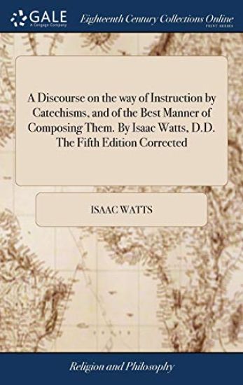 A Discourse on the Way of Instruction by Catechisms, and of the Best Manner of Composing Them. by Isaac Watts, D.D. the Fifth Edition Corrected