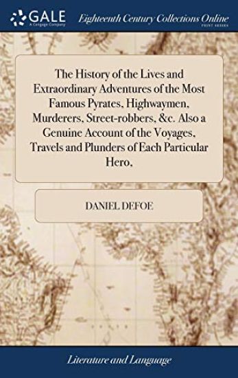 The History of the Lives and Extraordinary Adventures of the Most Famous Pyrates, Highwaymen, Murderers, Street-robbers, &c. Also a Genuine Account of the Voyages, Travels and Plunders of Each Particular Hero,