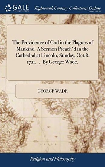 The Providence of God in the Plagues of Mankind. A Sermon Preach'd in the Cathedral at Lincoln, Sunday, Oct.8, 1721. ... By George Wade,