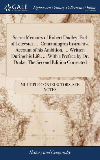 Secret Memoirs of Robert Dudley, Earl of Leicester, ... Containing an Instructive Account of His Ambition, ... Written During His Life, ... with a Preface by Dr. Drake. the Second Edition Corrected