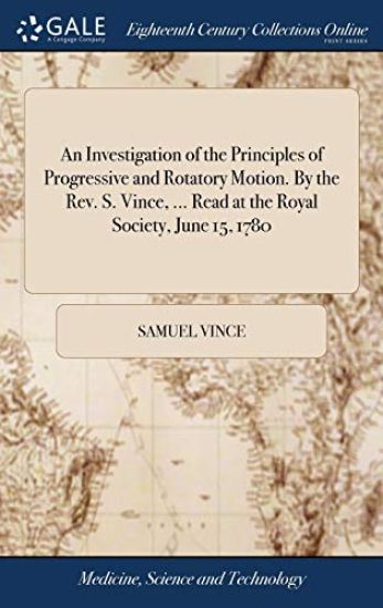 An Investigation of the Principles of Progressive and Rotatory Motion. by the Rev. S. Vince, ... Read at the Royal Society, June 15, 1780