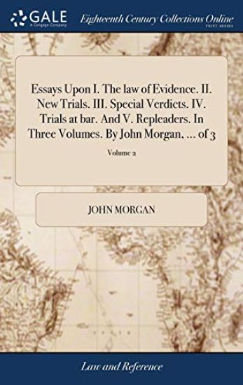 Essays Upon I. The law of Evidence. II. New Trials. III. Special Verdicts. IV. Trials at bar. And V. Repleaders. In Three Volumes. By John Morgan, ... of 3; Volume 2