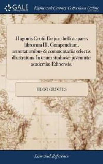 Hugonis Grotii De jure belli ac pacis librorum III. Compendium, annotationibus & commentariis selectis illustratum. In usum studiosæ juventutis academiæ Edinensis.