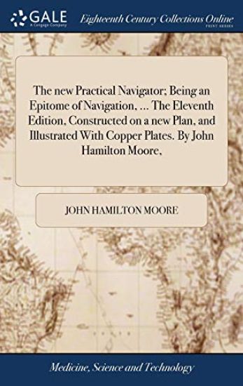 The New Practical Navigator; Being an Epitome of Navigation, ... the Eleventh Edition, Constructed on a New Plan, and Illustrated with Copper Plates. by John Hamilton Moore,