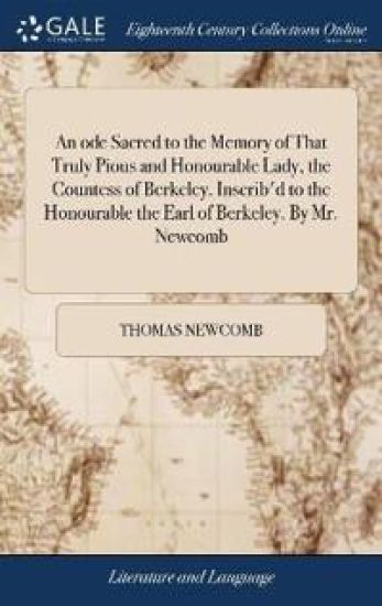 An ode Sacred to the Memory of That Truly Pious and Honourable Lady, the Countess of Berkeley. Inscrib'd to the Honourable the Earl of Berkeley. By Mr. Newcomb