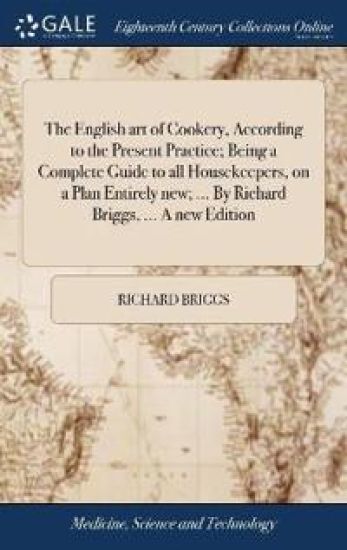 The English art of Cookery, According to the Present Practice; Being a Complete Guide to all Housekeepers, on a Plan Entirely new; ... By Richard Briggs, ... A new Edition