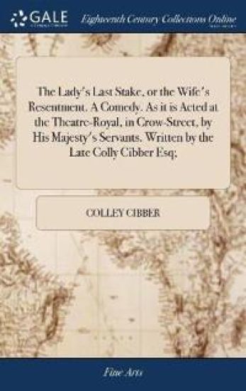 The Lady's Last Stake, or the Wife's Resentment. A Comedy. As it is Acted at the Theatre-Royal, in Crow-Street, by His Majesty's Servants. Written by the Late Colly Cibber Esq;