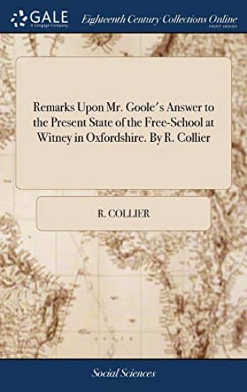 Remarks Upon Mr. Goole's Answer to the Present State of the Free-School at Witney in Oxfordshire. By R. Collier