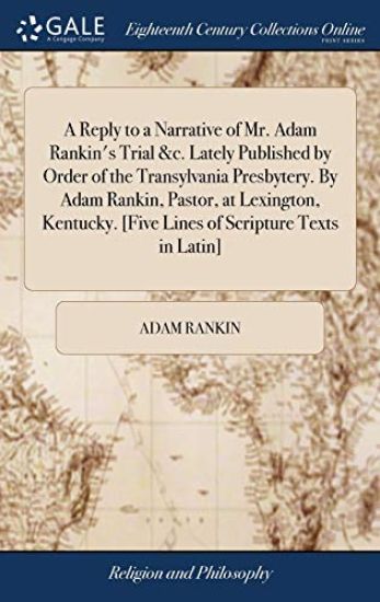 A Reply to a Narrative of Mr. Adam Rankin's Trial &c. Lately Published by Order of the Transylvania Presbytery. By Adam Rankin, Pastor, at Lexington, Kentucky. [Five Lines of Scripture Texts in Latin]