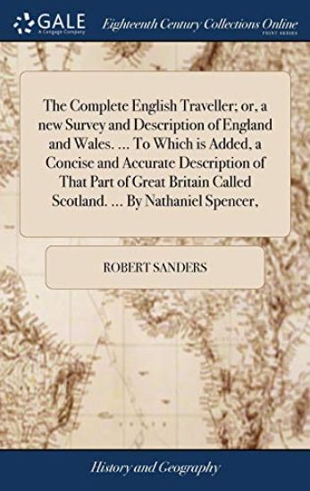 The Complete English Traveller; Or, a New Survey and Description of England and Wales. ... to Which Is Added, a Concise and Accurate Description of That Part of Great Britain Called Scotland. ... by Nathaniel Spencer,