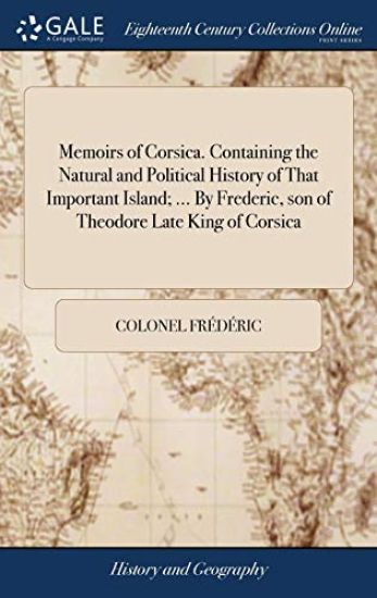 Memoirs of Corsica. Containing the Natural and Political History of That Important Island; ... By Frederic, son of Theodore Late King of Corsica