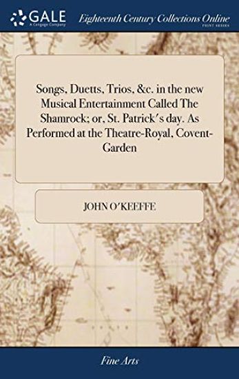 Songs, Duetts, Trios, &c. in the new Musical Entertainment Called The Shamrock; or, St. Patrick's day. As Performed at the Theatre-Royal, Covent-Garden