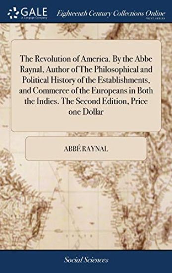 The Revolution of America. By the Abbe Raynal, Author of The Philosophical and Political History of the Establishments, and Commerce of the Europeans in Both the Indies. The Second Edition, Price one Dollar