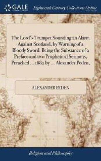 The Lord's Trumpet Sounding an Alarm Against Scotland, by Warning of a Bloody Sword. Being the Substance of a Preface and two Prophetical Sermons, Preached ... 1682 by ... Alexander Peden,