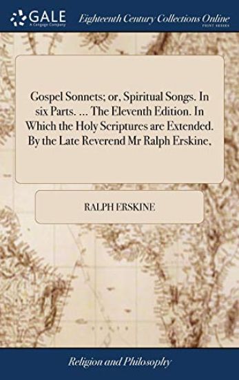 Gospel Sonnets; or, Spiritual Songs. In six Parts. ... The Eleventh Edition. In Which the Holy Scriptures are Extended. By the Late Reverend Mr Ralph Erskine,