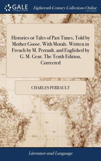 Histories or Tales of Past Times, Told by Mother Goose. With Morals. Written in French by M. Perrault, and Englished by G. M. Gent. The Tenth Edition, Corrected