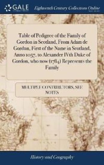 Table of Pedigree of the Family of Gordon in Scotland, from Adam de Gordun, First of the Name in Scotland, Anno 1057, to Alexander Ivth Duke of Gordon, Who Now (1784) Represents the Family