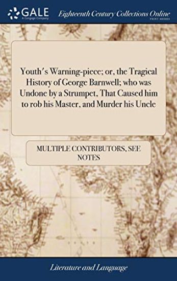 Youth's Warning-Piece; Or, the Tragical History of George Barnwell; Who Was Undone by a Strumpet, That Caused Him to Rob His Master, and Murder His Uncle