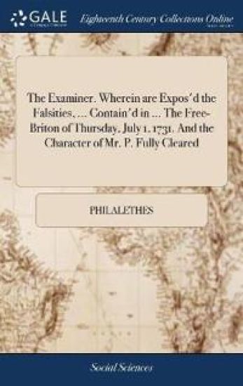 The Examiner. Wherein are Expos'd the Falsities, ... Contain'd in ... The Free-Briton of Thursday, July 1, 1731. And the Character of Mr. P. Fully Cleared