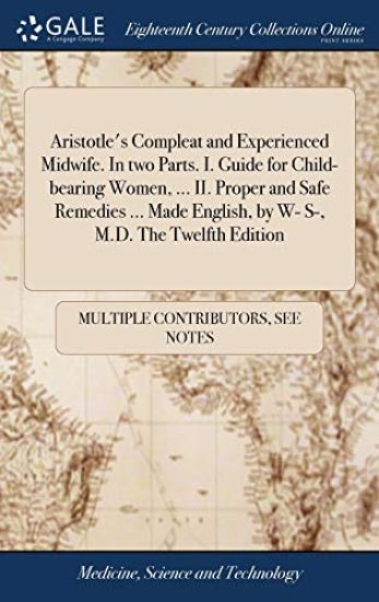 Aristotle's Compleat and Experienced Midwife. in Two Parts. I. Guide for Child-Bearing Women, ... II. Proper and Safe Remedies ... Made English, by W- S-, M.D. the Twelfth Edition